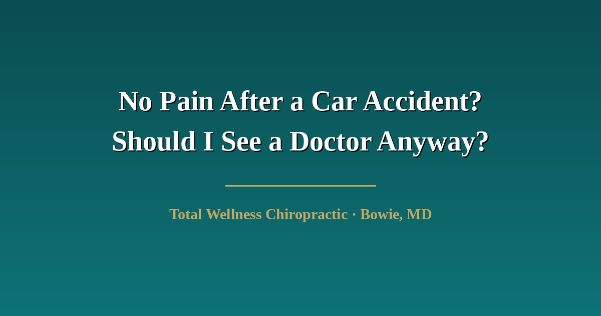 Total Wellness Chiropractic header graphic reading: No Pain After a Car Accident? Should I See a Doctor Anyway? Bowie, MD
